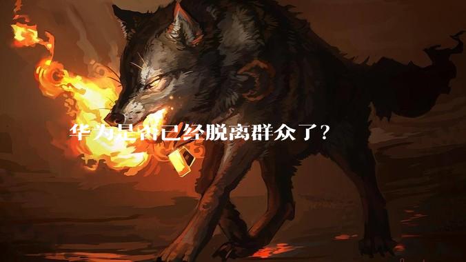 华为是否已经脱离群众了？