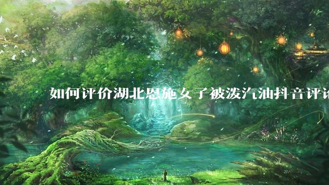 如何评价湖北恩施女子被泼汽油抖音评论区？