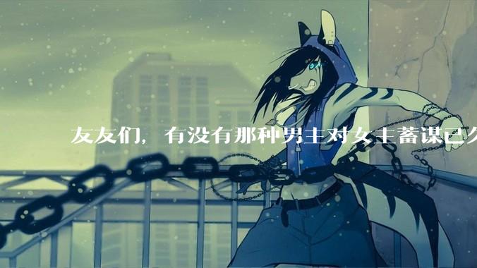 友友们，有没有那种男主对女主蓄谋已久的甜文啊？