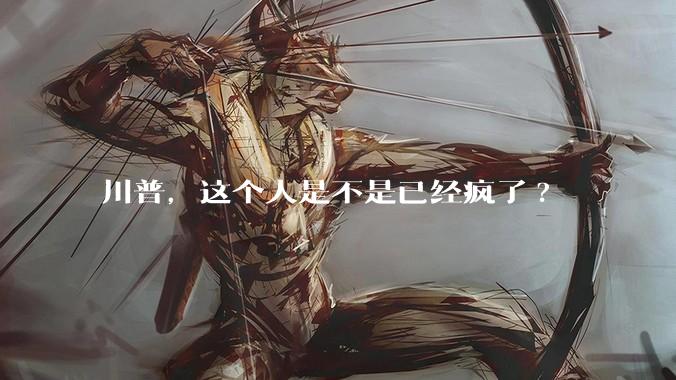 川普，这个人是不是已经疯了?