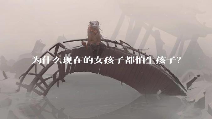 为什么现在的女孩子都怕生孩子？