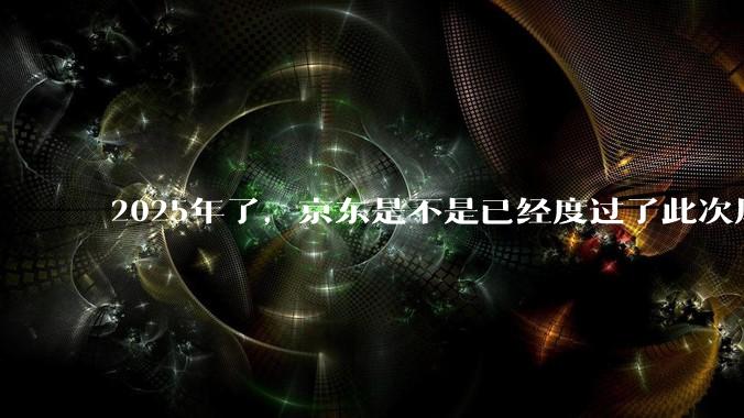 2025年了，京东是不是已经度过了此次风波？