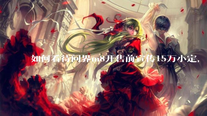 如何看待问界m8开售前宣传15万小定，实际24小时大定只有3.2万?