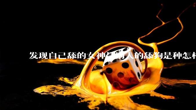 发现自己舔的女神是别人的舔狗是种怎样的体验？