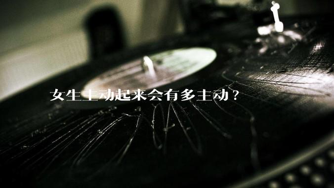 女生主动起来会有多主动?