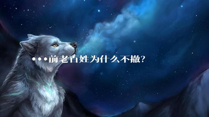 ***前老百姓为什么不撤？